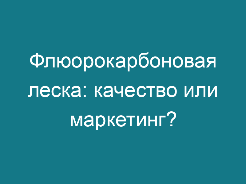 Флюорокарбоновая леска: качество или маркетинг?