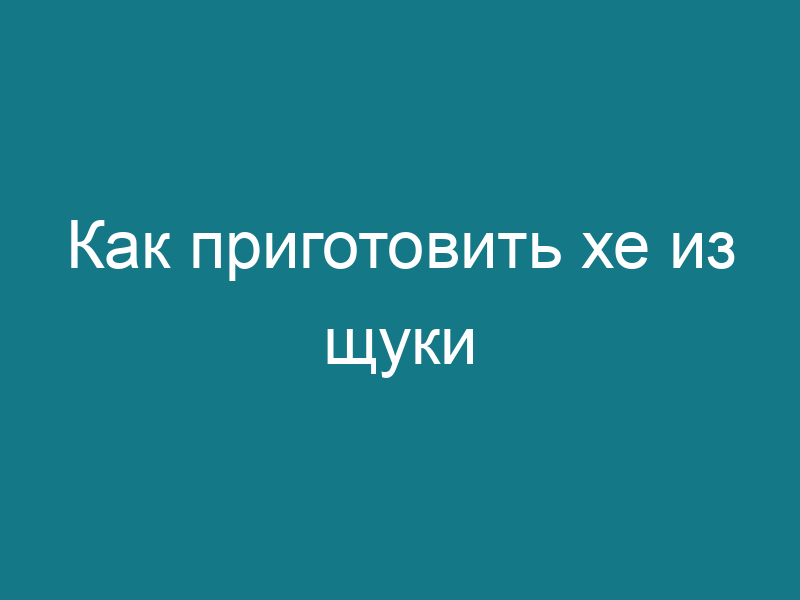 Как приготовить хе из щуки