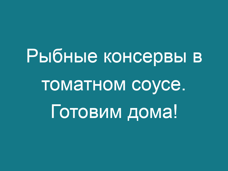 Рыбные консервы в томатном соусе. Готовим дома!