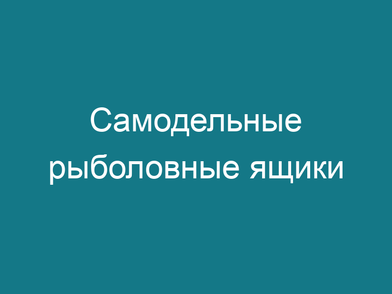 Самодельные рыболовные ящики