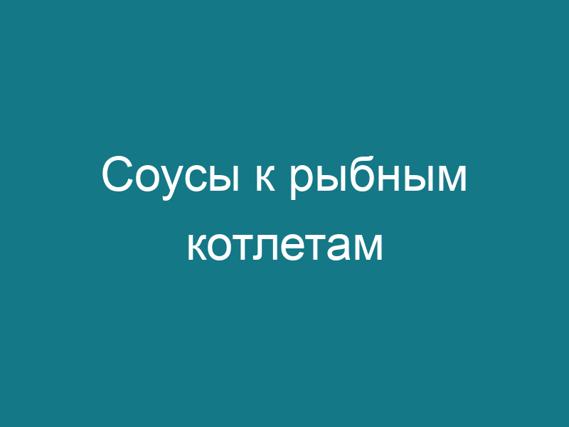Соусы к рыбным котлетам