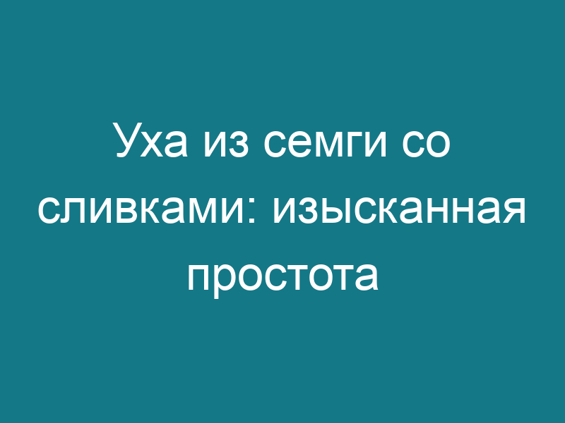 Уха из семги со сливками: изысканная простота