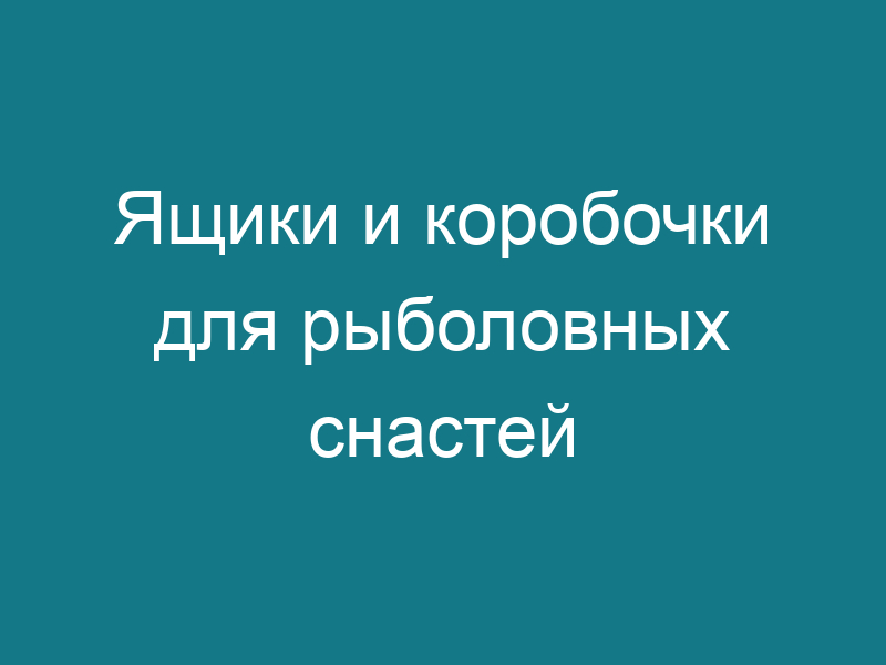 Ящики и коробочки для рыболовных снастей
