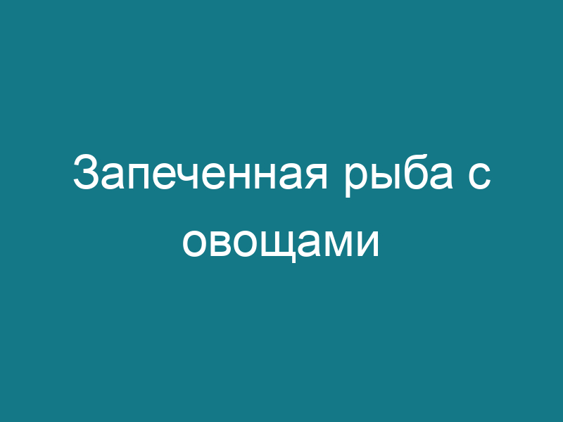Запеченная рыба с овощами