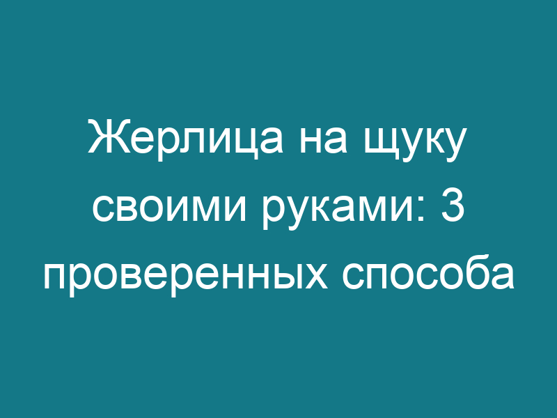 Жерлица на щуку своими руками: 3 проверенных способа